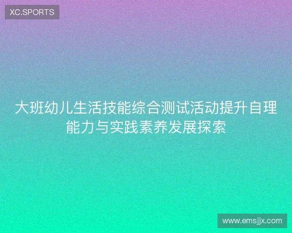 大班幼儿生活技能综合测试活动提升自理能力与实践素养发展探索