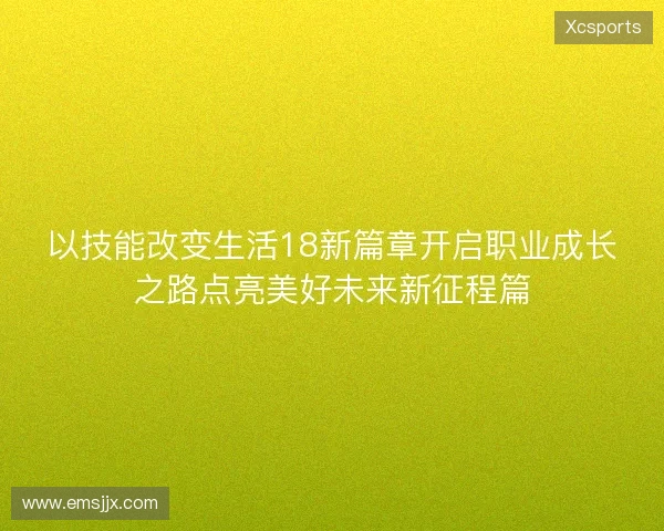 以技能改变生活18新篇章开启职业成长之路点亮美好未来新征程篇