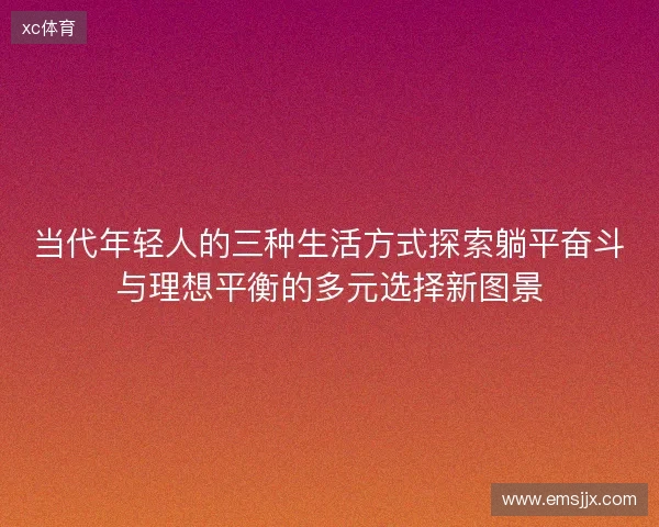 当代年轻人的三种生活方式探索躺平奋斗与理想平衡的多元选择新图景